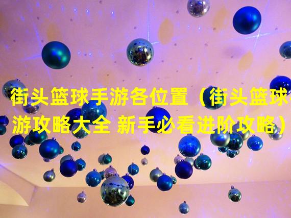 街头篮球手游各位置（街头篮球手游攻略大全 新手必看进阶攻略）